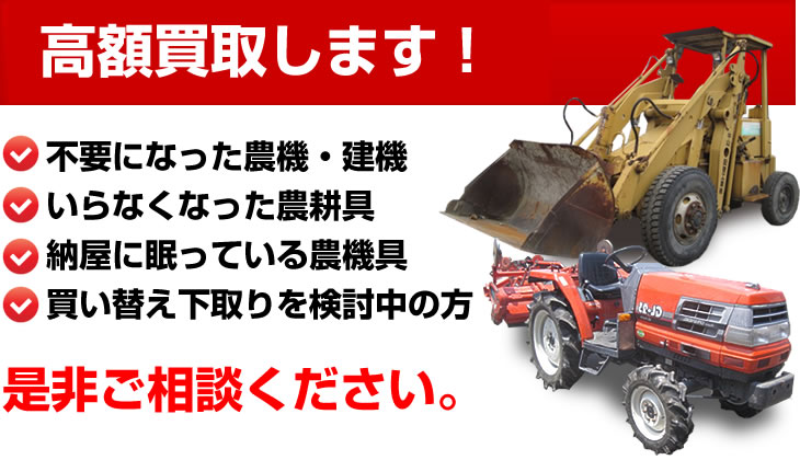 高額買取します！○不要になった農機・建機　○いらなくなった農耕具　○納屋に眠っている農機具　○買い替え下取りを検討中の方　是非ご相談ください。