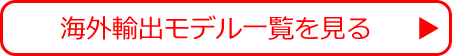 海外輸出モデル一覧を見る